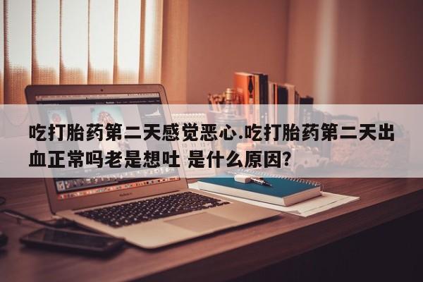 米非米索使用吃打胎药第二天感觉恶心.吃打胎药第二天出血正常吗老是想吐 是什么原因？