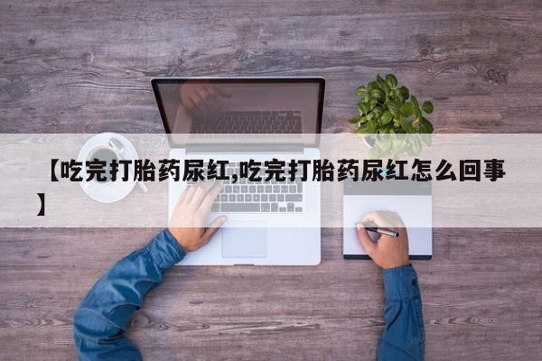 米非米索使用【吃完打胎药尿红,吃完打胎药尿红怎么回事】