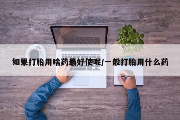 米非米索使用如果打胎用啥药最好使呢/一般打胎用什么药
