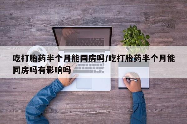 米非米索使用吃打胎药半个月能同房吗/吃打胎药半个月能同房吗有影响吗