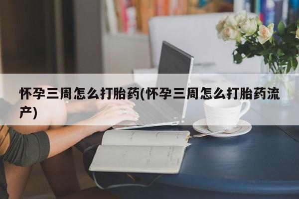 米非米索使用怀孕三周怎么打胎药(怀孕三周怎么打胎药流产)