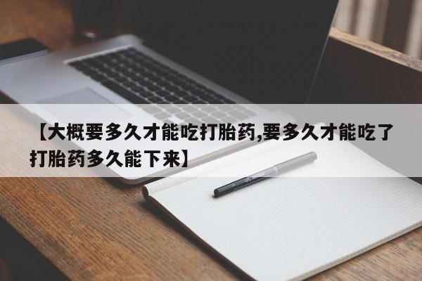 米非米索使用【大概要多久才能吃打胎药,要多久才能吃了打胎药多久能下来】