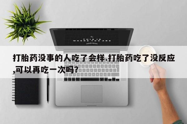 米非米索使用打胎药没事的人吃了会样.打胎药吃了没反应,可以再吃一次吗？