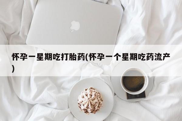 米非米索使用怀孕一星期吃打胎药(怀孕一个星期吃药流产)