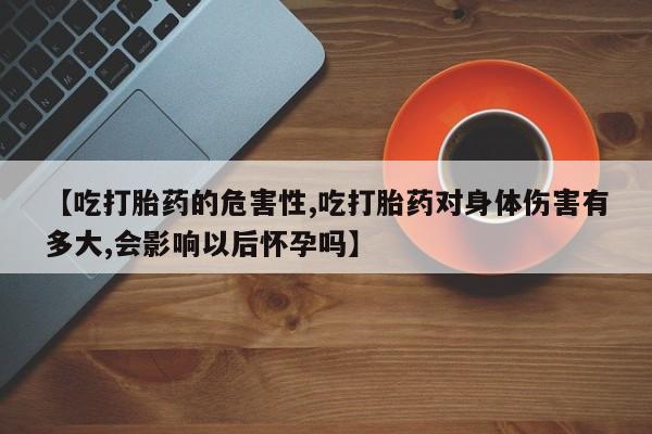 米非米索使用【吃打胎药的危害性,吃打胎药对身体伤害有多大,会影响以后怀孕吗】