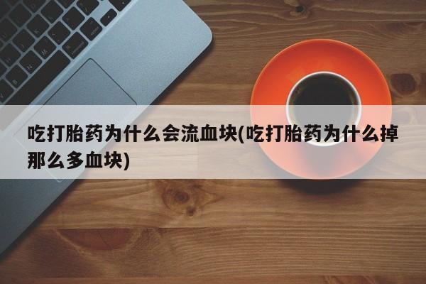 米非米索使用吃打胎药为什么会流血块(吃打胎药为什么掉那么多血块)