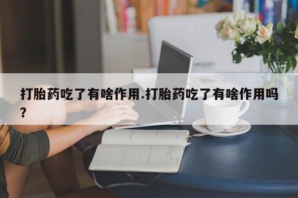 米非米索使用打胎药吃了有啥作用.打胎药吃了有啥作用吗?