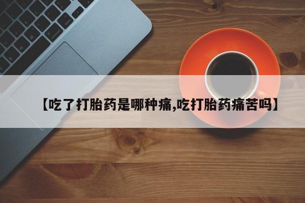 米非米索使用【吃了打胎药是哪种痛,吃打胎药痛苦吗】
