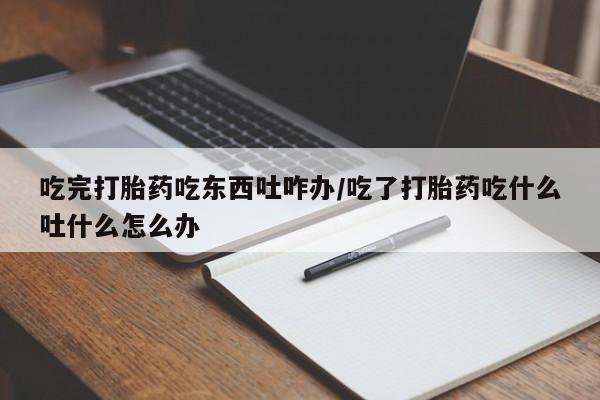米非米索使用吃完打胎药吃东西吐咋办/吃了打胎药吃什么吐什么怎么办