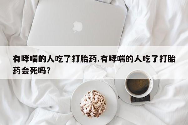 米非米索使用有哮喘的人吃了打胎药.有哮喘的人吃了打胎药会死吗？