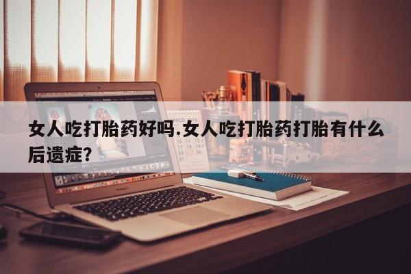 米非米索使用女人吃打胎药好吗.女人吃打胎药打胎有什么后遗症？