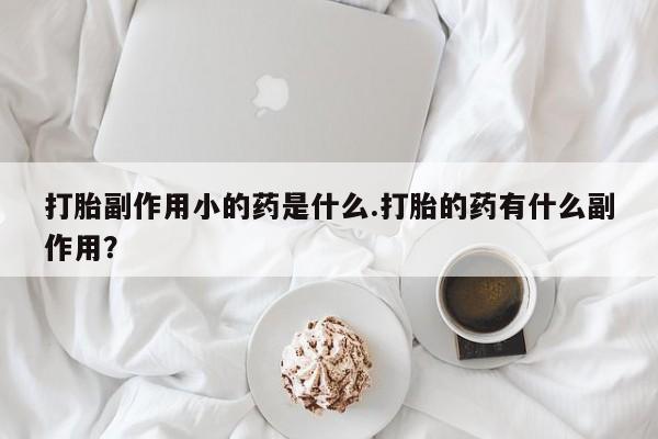 米非米索使用打胎副作用小的药是什么.打胎的药有什么副作用？