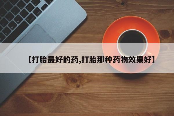 米非米索使用【打胎最好的药,打胎那种药物效果好】