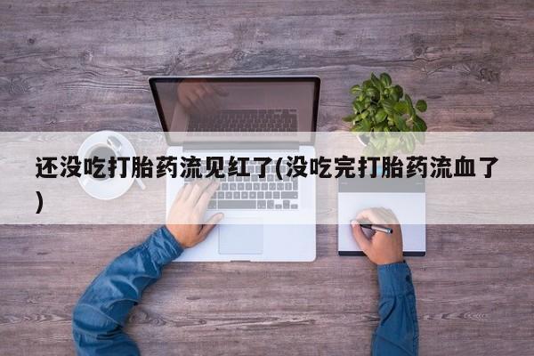 米非米索使用还没吃打胎药流见红了(没吃完打胎药流血了)