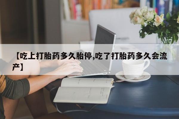 米非米索使用【吃上打胎药多久胎停,吃了打胎药多久会流产】