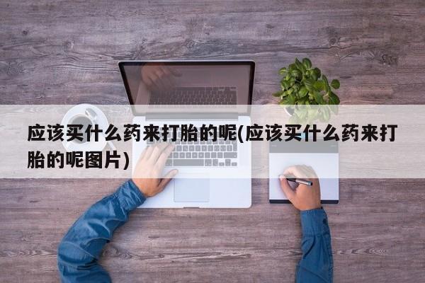 米非米索使用应该买什么药来打胎的呢(应该买什么药来打胎的呢图片)