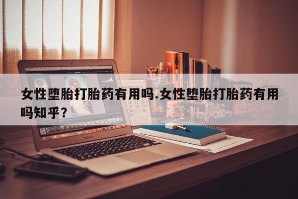 米非米索使用女性堕胎打胎药有用吗.女性堕胎打胎药有用吗知乎?