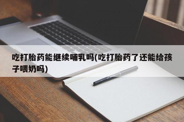 米非米索使用吃打胎药能继续哺乳吗(吃打胎药了还能给孩子喂奶吗)