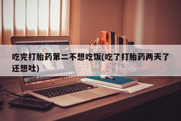 米非米索使用吃完打胎药第二不想吃饭(吃了打胎药两天了还想吐)