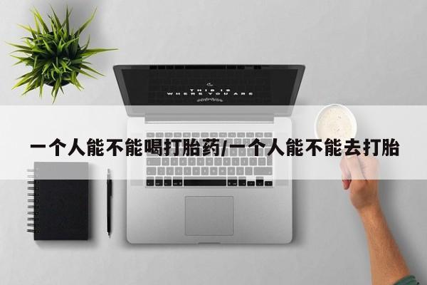 米非米索使用一个人能不能喝打胎药/一个人能不能去打胎