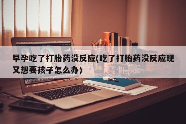 米非米索使用早孕吃了打胎药没反应(吃了打胎药没反应现又想要孩子怎么办)