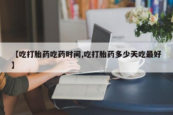 米非米索使用【吃打胎药吃药时间,吃打胎药多少天吃最好】