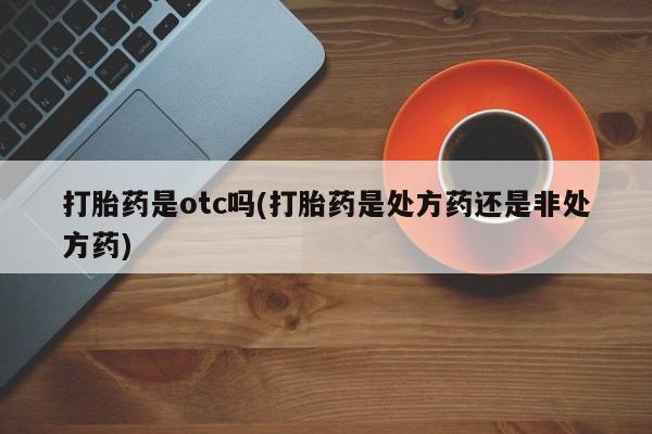 米非米索使用打胎药是otc吗(打胎药是处方药还是非处方药)