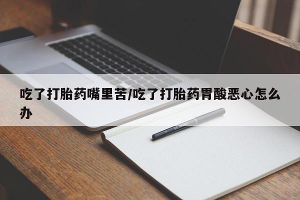 米非米索使用吃了打胎药嘴里苦/吃了打胎药胃酸恶心怎么办