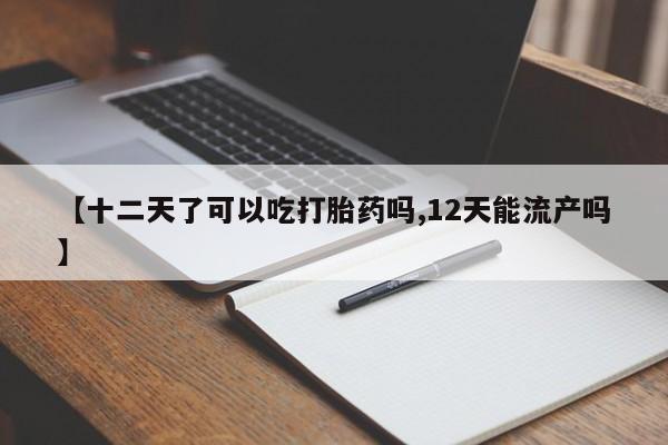 米非米索使用【十二天了可以吃打胎药吗,12天能流产吗】