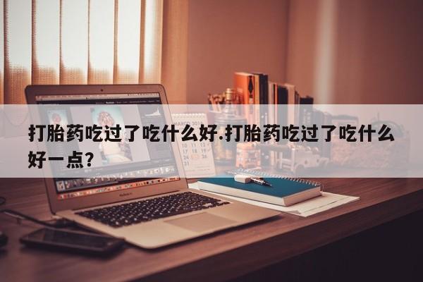 米非米索使用打胎药吃过了吃什么好.打胎药吃过了吃什么好一点？