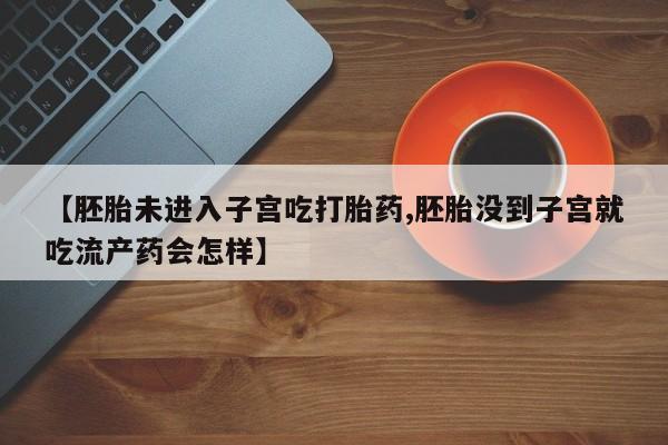 米非米索使用【胚胎未进入子宫吃打胎药,胚胎没到子宫就吃流产药会怎样】