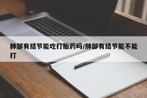 米非米索使用肺部有结节能吃打胎药吗/肺部有结节能不能打