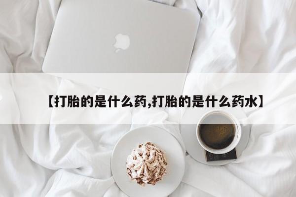 米非米索使用【打胎的是什么药,打胎的是什么药水】