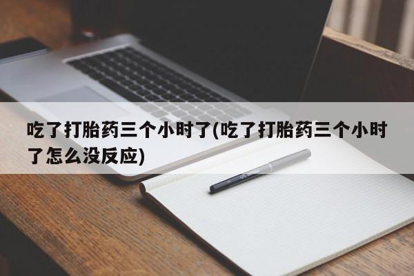米非米索使用吃了打胎药三个小时了(吃了打胎药三个小时了怎么没反应)