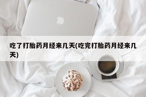 米非米索使用吃了打胎药月经来几天(吃完打胎药月经来几天)