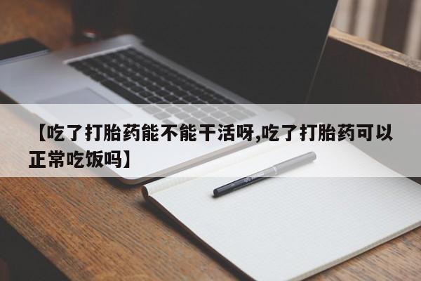 米非米索使用【吃了打胎药能不能干活呀,吃了打胎药可以正常吃饭吗】