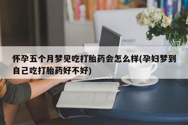米非米索使用怀孕五个月梦见吃打胎药会怎么样(孕妇梦到自己吃打胎药好不好)