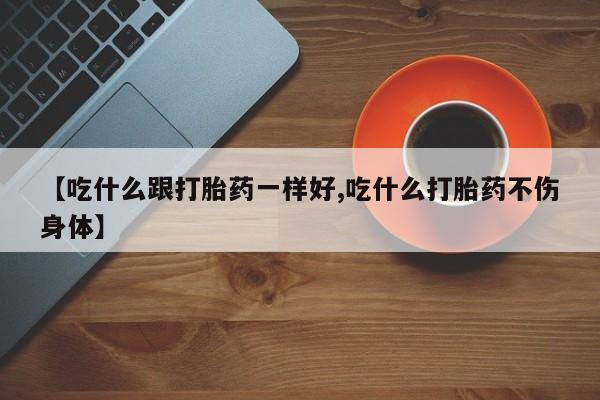 米非米索使用【吃什么跟打胎药一样好,吃什么打胎药不伤身体】