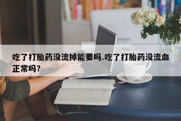米非米索使用吃了打胎药没流掉能要吗.吃了打胎药没流血正常吗？
