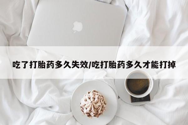 米非米索使用吃了打胎药多久失效/吃打胎药多久才能打掉