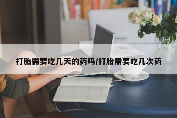 米非米索使用打胎需要吃几天的药吗/打胎需要吃几次药