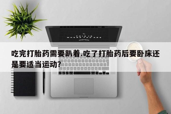 米非米索使用吃完打胎药需要趴着.吃了打胎药后要卧床还是要适当运动？