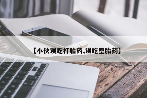 米非米索使用【小伙误吃打胎药,误吃堕胎药】