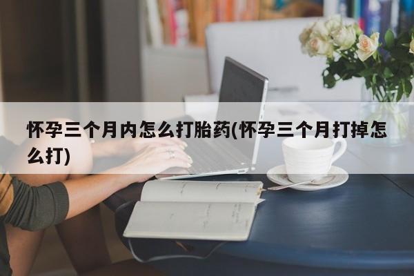米非米索使用怀孕三个月内怎么打胎药(怀孕三个月打掉怎么打)