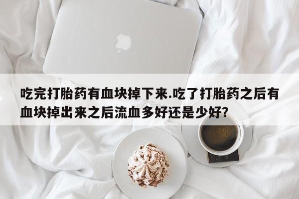 米非米索使用吃完打胎药有血块掉下来.吃了打胎药之后有血块掉出来之后流血多好还是少好？