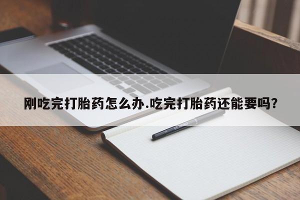 米非米索使用刚吃完打胎药怎么办.吃完打胎药还能要吗？