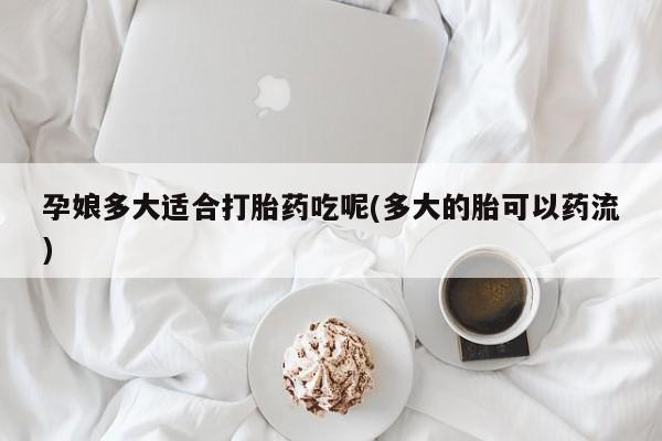 米非米索使用孕娘多大适合打胎药吃呢(多大的胎可以药流)