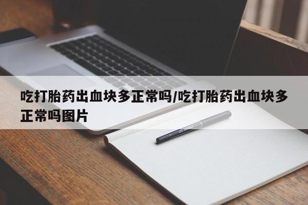 米非米索使用吃打胎药出血块多正常吗/吃打胎药出血块多正常吗图片