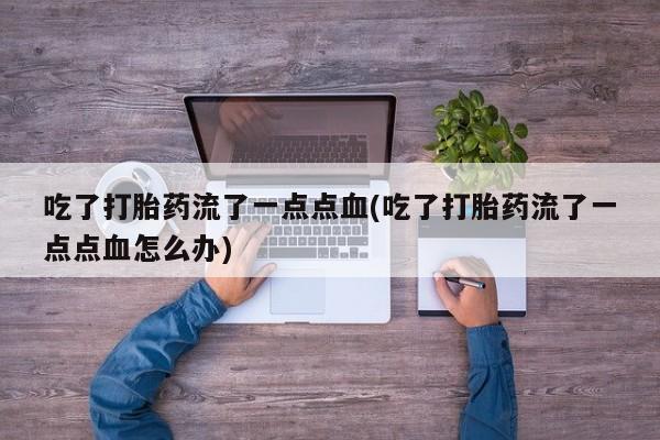 米非米索使用吃了打胎药流了一点点血(吃了打胎药流了一点点血怎么办)