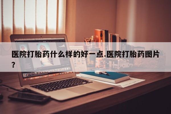 米非米索使用医院打胎药什么样的好一点.医院打胎药图片？
